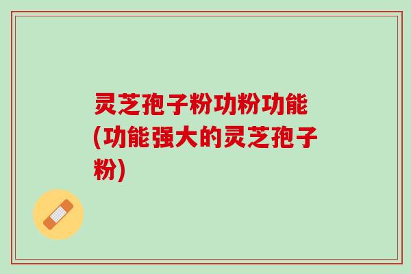 灵芝孢子粉功粉功能 (功能强大的灵芝孢子粉)