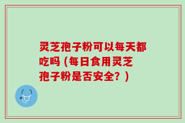 灵芝孢子粉可以每天都吃吗 (每日食用灵芝孢子粉是否安全？)