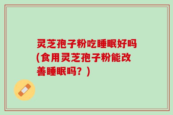 灵芝孢子粉吃睡眠好吗(食用灵芝孢子粉能改善睡眠吗？)