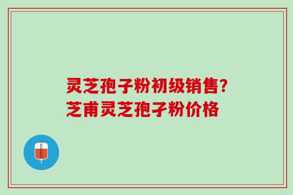 灵芝孢子粉初级销售？芝甫灵芝孢孑粉价格