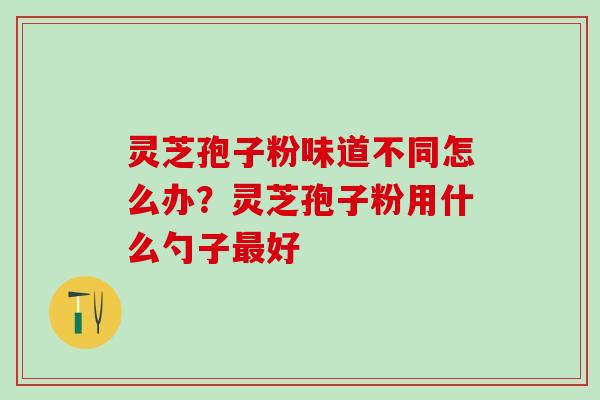 灵芝孢子粉味道不同怎么办?灵芝孢子粉用什么勺子好 灵芝孢子粉味道不同怎么办?灵芝孢子粉用什么勺子好