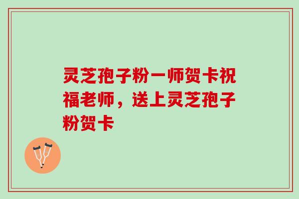 灵芝孢子粉一师贺卡祝福老师，送上灵芝孢子粉贺卡