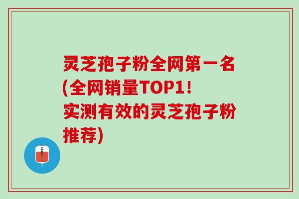 灵芝孢子粉全网第一名(全网销量TOP1！实测有效的灵芝孢子粉推荐)