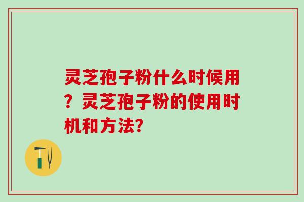 灵芝孢子粉什么时候用？灵芝孢子粉的使用时机和方法？