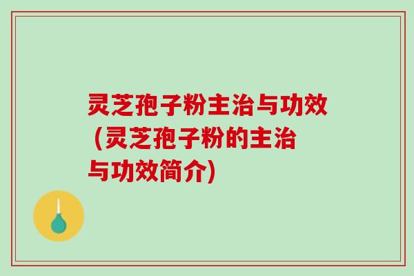 灵芝孢子粉主治与功效 (灵芝孢子粉的主治与功效简介)
