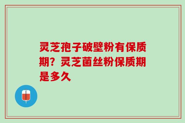 灵芝孢子破壁粉有保质期?灵芝菌丝粉保质期是多久 灵芝孢子破壁粉有保质期?灵芝菌丝粉保质期是多久