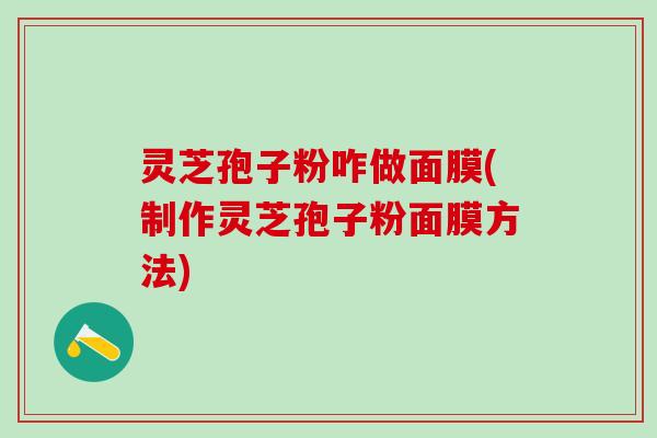 灵芝孢子粉咋做面膜(制作灵芝孢子粉面膜方法)