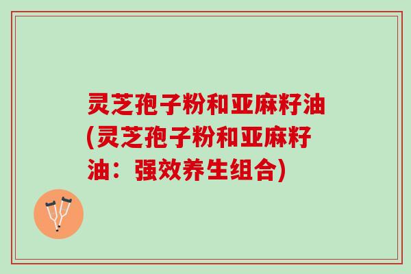 灵芝孢子粉和亚麻籽油(灵芝孢子粉和亚麻籽油：强效养生组合)