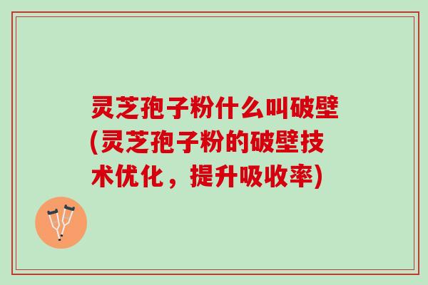 灵芝孢子粉什么叫破壁(灵芝孢子粉的破壁技术优化，提升吸收率)