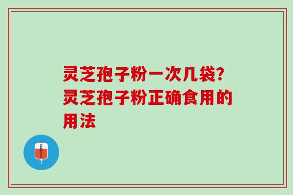 灵芝孢子粉一次几袋？灵芝孢子粉正确食用的用法