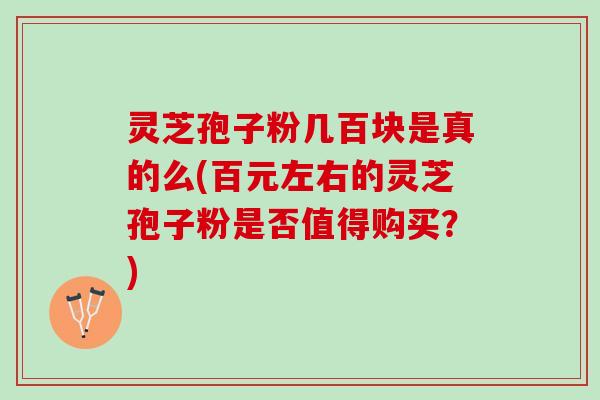 灵芝孢子粉几百块是真的么(百元左右的灵芝孢子粉是否值得购买？)