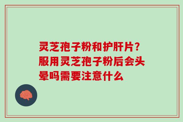 灵芝孢子粉和片?服用灵芝孢子粉后会头晕吗需要注意什么 灵芝孢子粉和片?服用灵芝孢子粉后会头晕吗需要注意什么