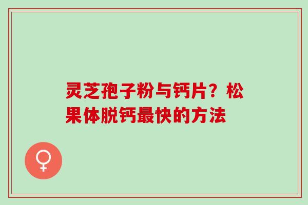 灵芝孢子粉与钙片？松果体脱钙最快的方法
