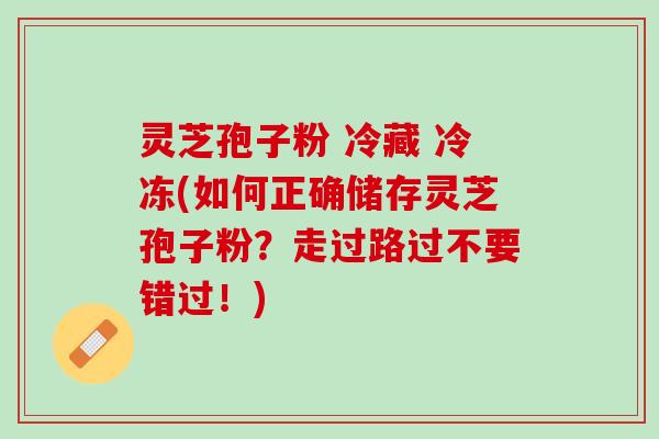 灵芝孢子粉 冷藏 冷冻(如何正确储存灵芝孢子粉?走过路过不要错过!) 灵芝孢子粉 冷藏 冷冻(如何正确储存灵芝孢子粉?走过路过不要错过!)