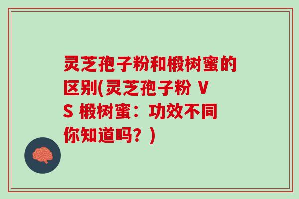 灵芝孢子粉和椴树蜜的区别(灵芝孢子粉 VS 椴树蜜：功效不同你知道吗？)