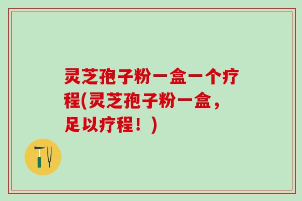 灵芝孢子粉一盒一个疗程(灵芝孢子粉一盒，足以疗程！)
