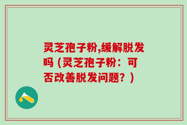 灵芝孢子粉,缓解吗 (灵芝孢子粉：可否改善问题？)