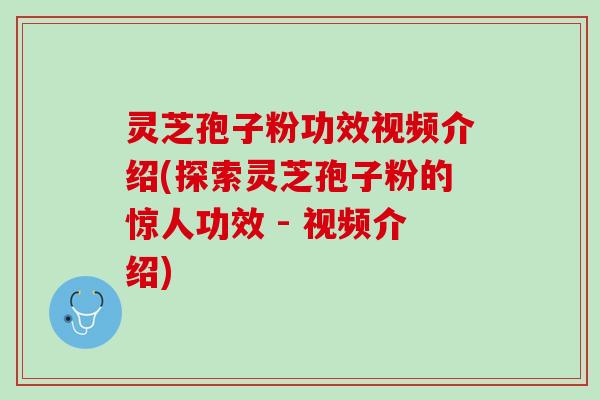 灵芝孢子粉功效视频介绍(探索灵芝孢子粉的惊人功效 - 视频介绍)