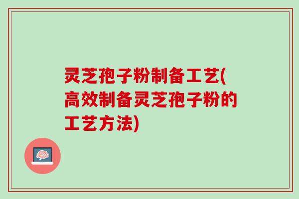 灵芝孢子粉制备工艺(高效制备灵芝孢子粉的工艺方法)