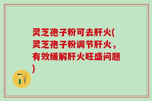 灵芝孢子粉可去火(灵芝孢子粉调节火，有效缓解火旺盛问题)