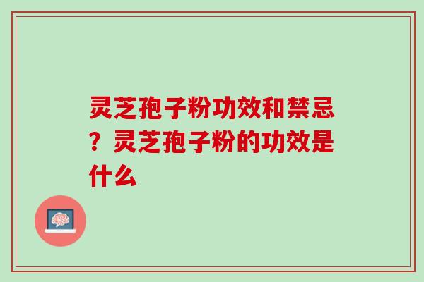 灵芝孢子粉功效和禁忌?灵芝孢子粉的功效是什么 灵芝孢子粉功效和禁忌?灵芝孢子粉的功效是什么