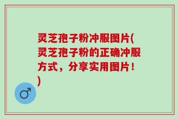 灵芝孢子粉冲服图片(灵芝孢子粉的正确冲服方式，分享实用图片！)