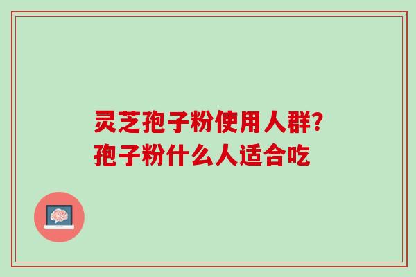 灵芝孢子粉使用人群?孢子粉什么人适合吃 灵芝孢子粉使用人群?孢子粉什么人适合吃