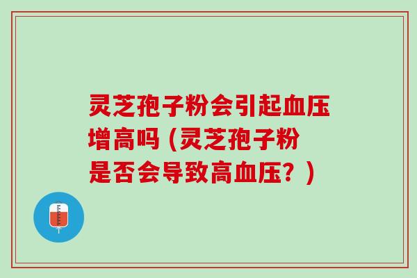 灵芝孢子粉会引起血压增高吗 (灵芝孢子粉是否会导致高血压？)