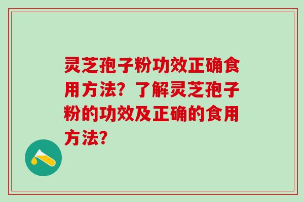 灵芝孢子粉功效正确食用方法？了解灵芝孢子粉的功效及正确的食用方法？