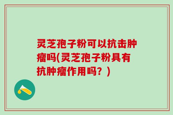 灵芝孢子粉可以抗击吗(灵芝孢子粉具有抗作用吗？)