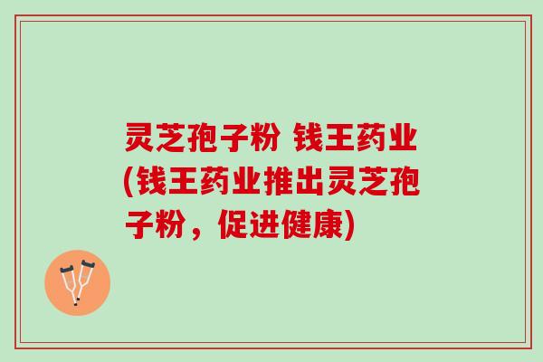 灵芝孢子粉 钱王药业(钱王药业推出灵芝孢子粉,促进健康) 灵芝孢子粉 钱王药业(钱王药业推出灵芝孢子粉,促进健康)