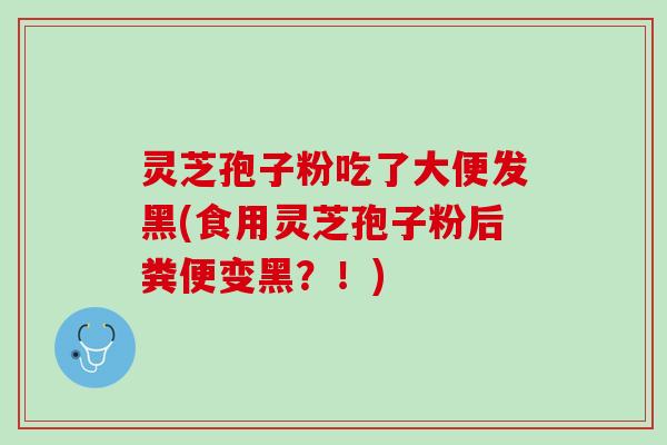 灵芝孢子粉吃了大便发黑(食用灵芝孢子粉后粪便变黑？！)