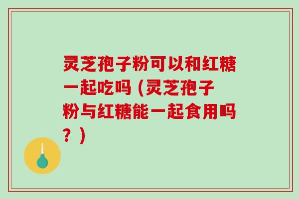 灵芝孢子粉可以和红糖一起吃吗 (灵芝孢子粉与红糖能一起食用吗？)