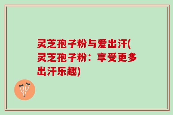 灵芝孢子粉与爱出汗(灵芝孢子粉：享受更多出汗乐趣)