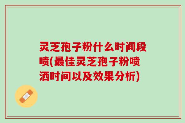 灵芝孢子粉什么时间段喷(最佳灵芝孢子粉喷洒时间以及效果分析)