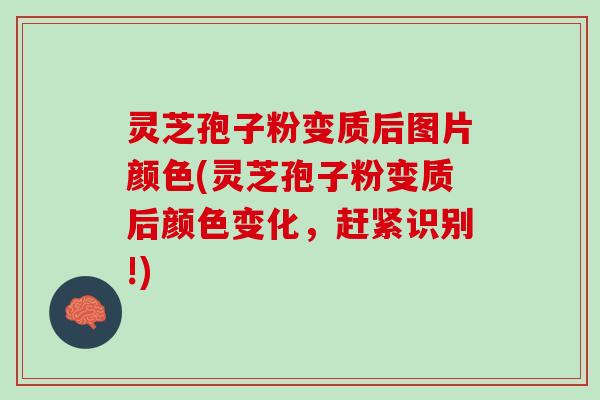 灵芝孢子粉变质后图片颜色(灵芝孢子粉变质后颜色变化，赶紧识别!)