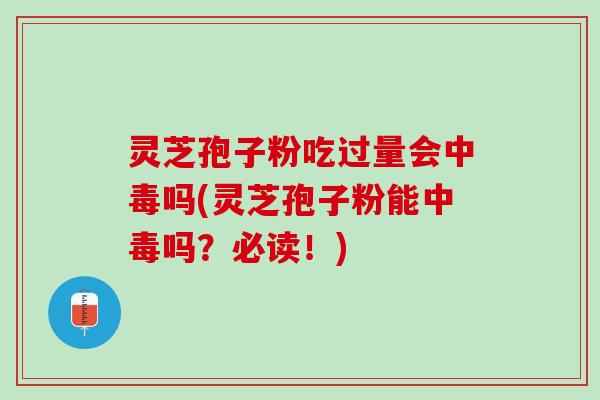 灵芝孢子粉吃过量会中毒吗(灵芝孢子粉能中毒吗?必读!) 灵芝孢子粉吃过量会中毒吗(灵芝孢子粉能中毒吗?必读!)