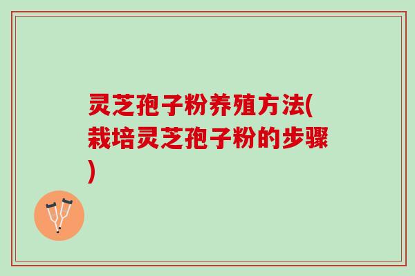 灵芝孢子粉养殖方法(栽培灵芝孢子粉的步骤)