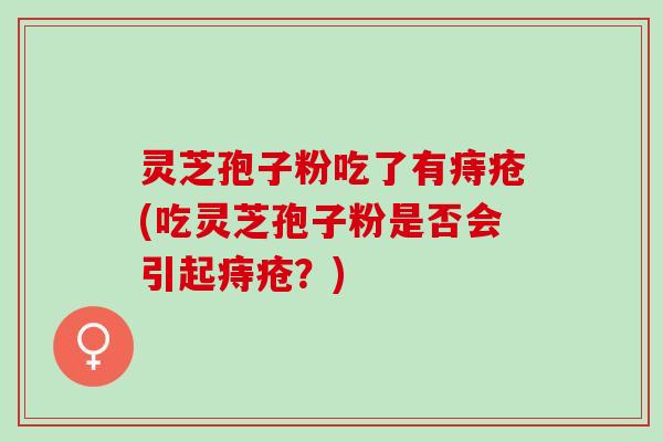 灵芝孢子粉吃了有痔疮(吃灵芝孢子粉是否会引起痔疮？)