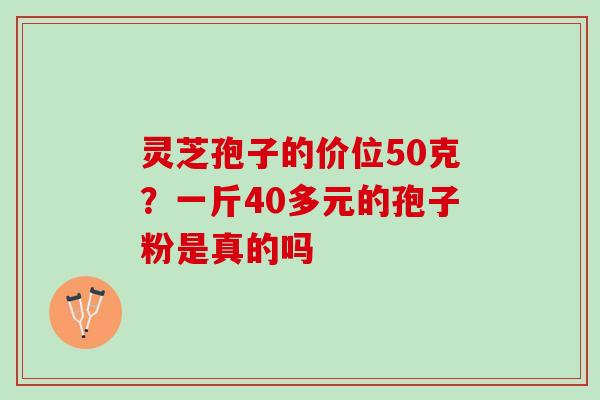 灵芝孢子的价位50克？一斤40多元的孢子粉是真的吗
