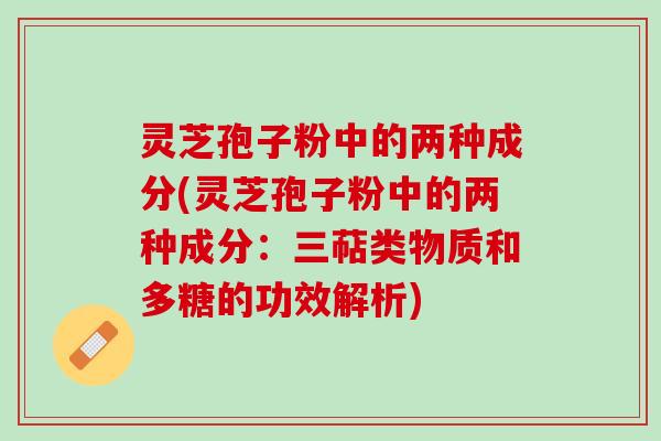 灵芝孢子粉中的两种成分(灵芝孢子粉中的两种成分：三萜类物质和多糖的功效解析)