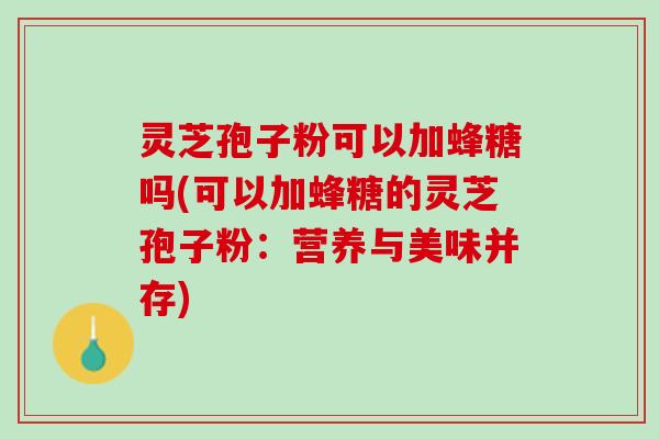 灵芝孢子粉可以加蜂糖吗(可以加蜂糖的灵芝孢子粉：营养与美味并存)