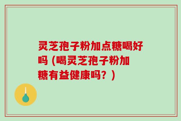 灵芝孢子粉加点糖喝好吗 (喝灵芝孢子粉加糖有益健康吗？)