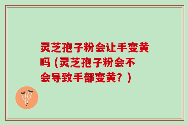 灵芝孢子粉会让手变黄吗 (灵芝孢子粉会不会导致手部变黄？)