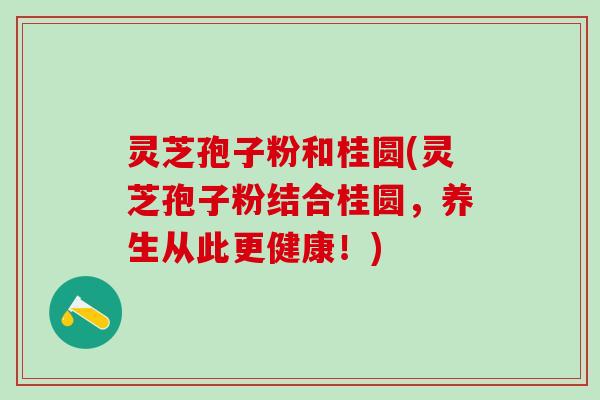 灵芝孢子粉和桂圆(灵芝孢子粉结合桂圆，养生从此更健康！)
