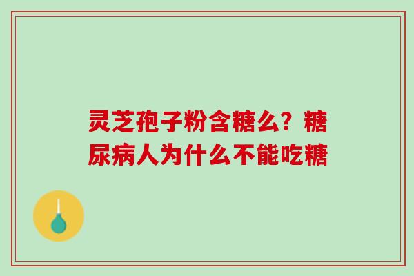灵芝孢子粉含糖么?人为什么不能吃糖 灵芝孢子粉含糖么?人为什么不能吃糖