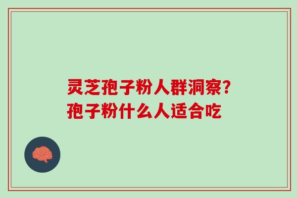 灵芝孢子粉人群洞察?孢子粉什么人适合吃 灵芝孢子粉人群洞察?孢子粉什么人适合吃