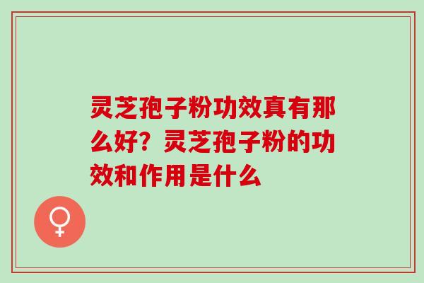 灵芝孢子粉功效真有那么好？灵芝孢子粉的功效和作用是什么