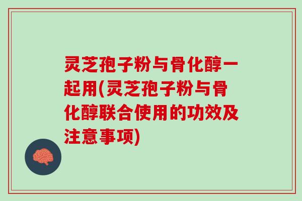 灵芝孢子粉与骨化醇一起用(灵芝孢子粉与骨化醇联合使用的功效及注意事项)