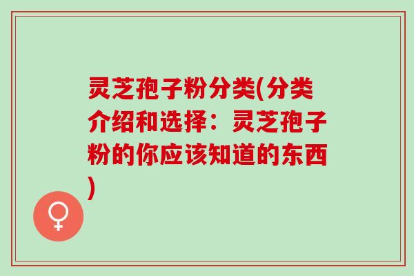 灵芝孢子粉分类(分类介绍和选择：灵芝孢子粉的你应该知道的东西)
